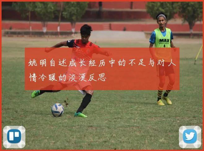 姚明自述成长经历中的不足与对人情冷暖的淡漠反思